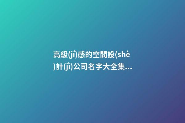 高級(jí)感的空間設(shè)計(jì)公司名字大全集 參照這批普遍的美名-第1張-公司起名-玄機(jī)派